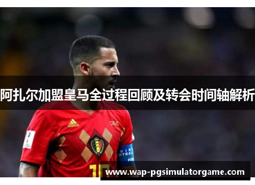 阿扎尔加盟皇马全过程回顾及转会时间轴解析
