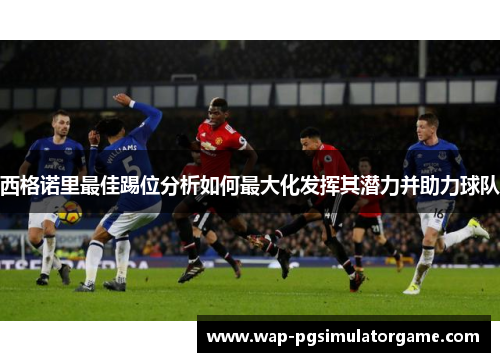西格诺里最佳踢位分析如何最大化发挥其潜力并助力球队