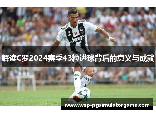 解读C罗2024赛季43粒进球背后的意义与成就